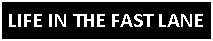 Text Box: LIFE IN THE FAST LANE